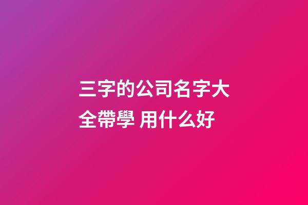 三字的公司名字大全帶學 用什么好-第1張-公司起名-玄機派